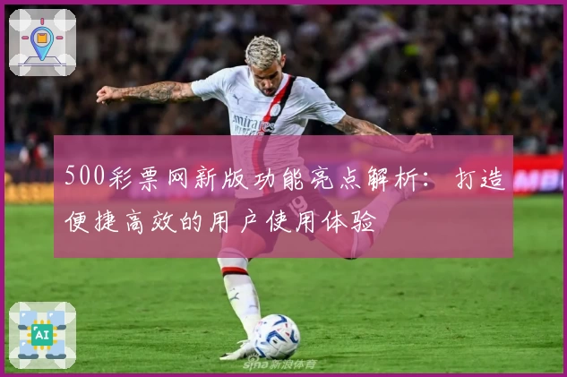500彩票网新版功能亮点解析:打造便捷高效的用户使用体验