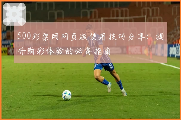 500彩票网网页版使用技巧分享:提升购彩体验的必备指南