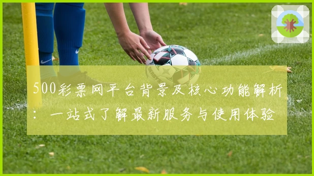 500彩票网平台背景及核心功能解析：一站式了解最新服务与使用体验