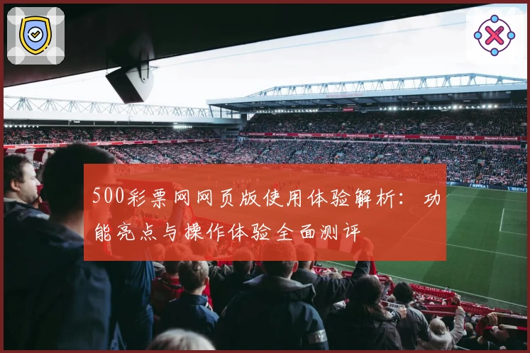 500彩票网网页版使用体验解析：功能亮点与操作体验全面测评