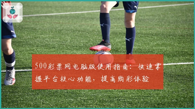 500彩票网电脑版使用指南：快速掌握平台核心功能，提高购彩体验