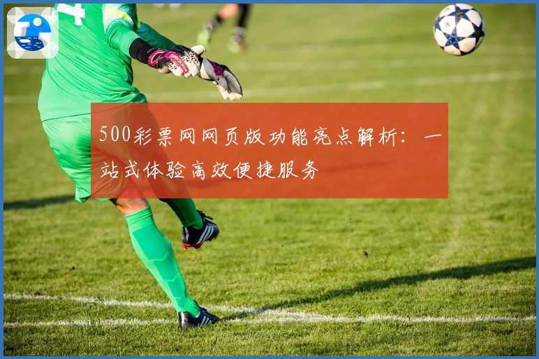 500彩票网网页版功能亮点解析：一站式体验高效便捷服务