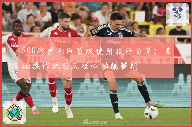 500彩票网网页版使用技巧分享：基础操作说明及核心功能解析