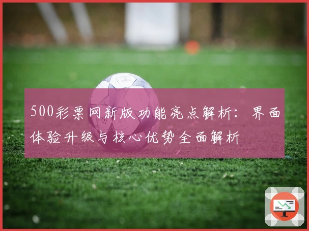 500彩票网新版功能亮点解析：界面体验升级与核心优势全面解析