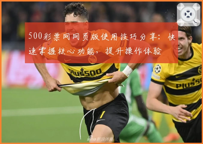 500彩票网网页版使用技巧分享：快速掌握核心功能，提升操作体验