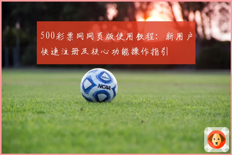 500彩票网网页版使用教程：新用户快速注册及核心功能操作指引