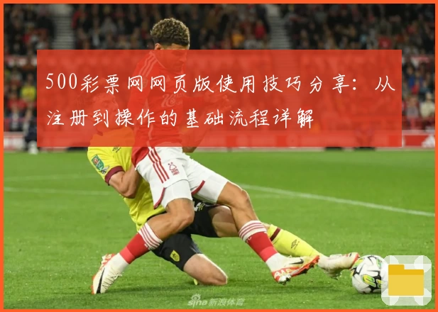 500彩票网网页版使用技巧分享:从注册到操作的基础流程详解