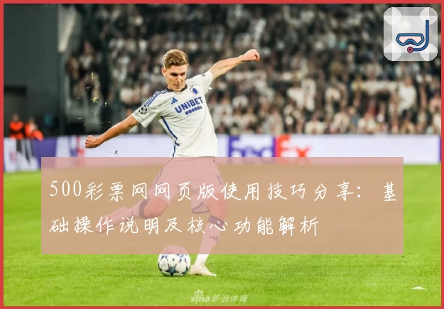 500彩票网网页版使用技巧分享：基础操作说明及核心功能解析