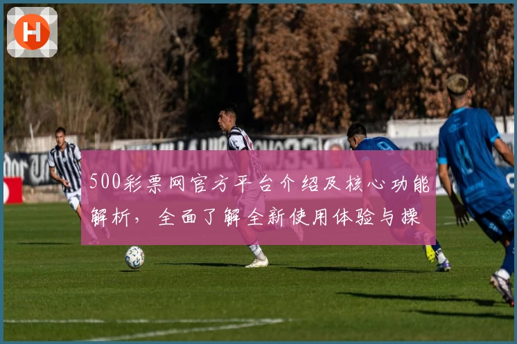 500彩票网官方平台介绍及核心功能解析,全面了解全新使用体验与操作亮点