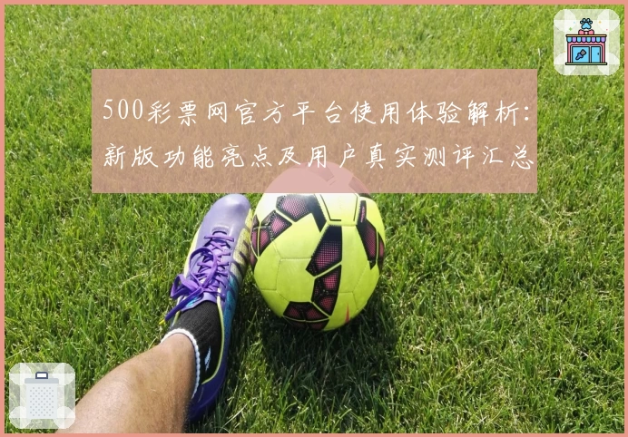 500彩票网官方平台使用体验解析：新版功能亮点及用户真实测评汇总