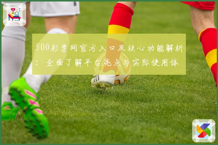 500彩票网官方入口及核心功能解析：全面了解平台亮点与实际使用体验