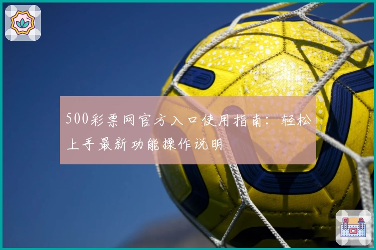 500彩票网官方入口使用指南：轻松上手最新功能操作说明