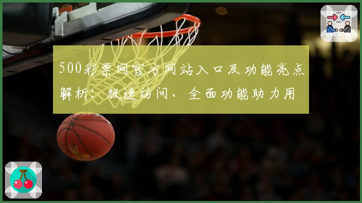 500彩票网官方网站入口及功能亮点解析：极速访问、全面功能助力用户体验