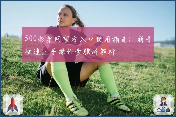 500彩票网官方入口使用指南：新手快速上手操作步骤详解析