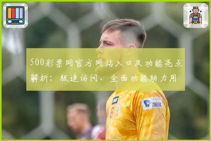 500彩票网官方网站入口及功能亮点解析:极速访问、全面功能助力用户体验