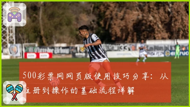 500彩票网网页版使用技巧分享：从注册到操作的基础流程详解