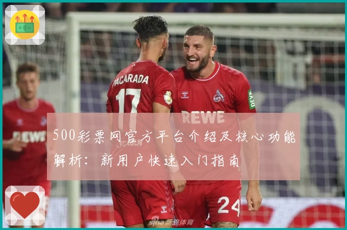 500彩票网官方平台介绍及核心功能解析：新用户快速入门指南