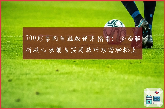 500彩票网电脑版使用指南：全面解析核心功能与实用技巧助您轻松上手