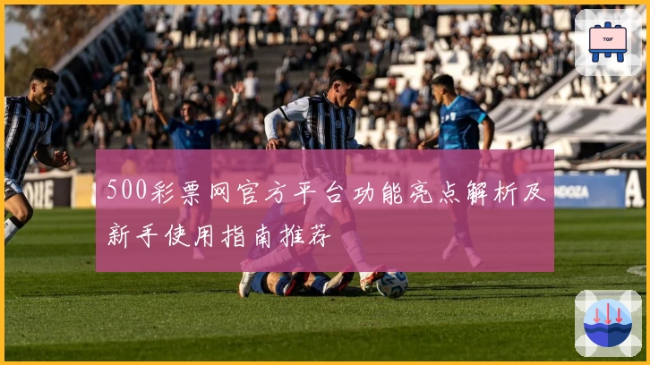 500彩票网官方平台功能亮点解析及新手使用指南推荐