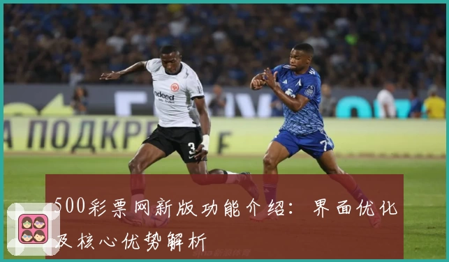 500彩票网新版功能介绍：界面优化及核心优势解析