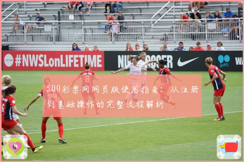500彩票网网页版使用指南：从注册到基础操作的完整流程解析