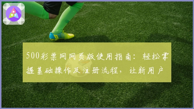 500彩票网网页版使用指南：轻松掌握基础操作及注册流程，让新用户快速上手