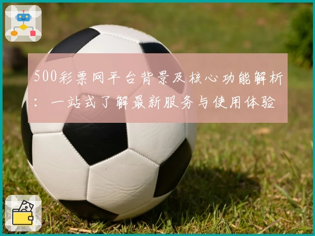 500彩票网平台背景及核心功能解析:一站式了解最新服务与使用体验