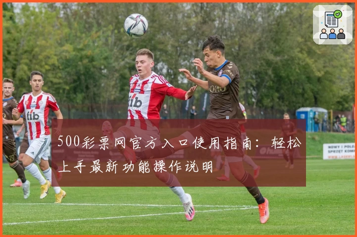 500彩票网官方入口使用指南：轻松上手最新功能操作说明