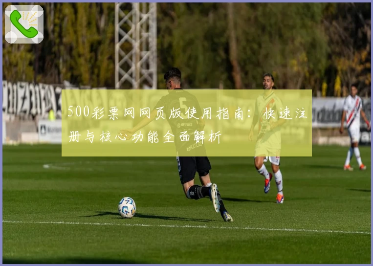 500彩票网网页版使用指南:快速注册与核心功能全面解析