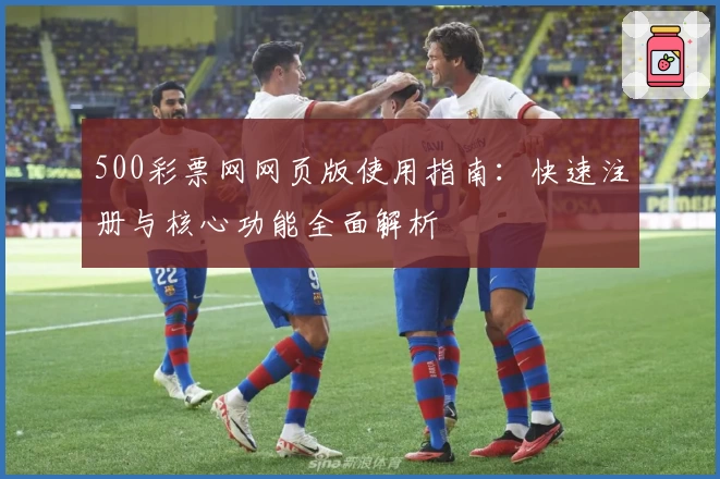 500彩票网网页版使用指南：快速注册与核心功能全面解析