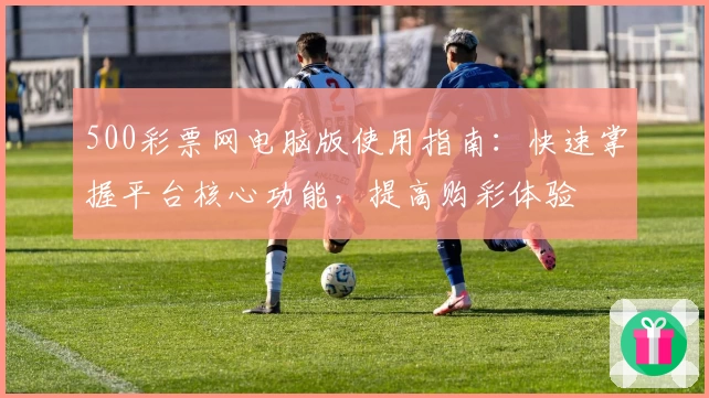 500彩票网电脑版使用指南：快速掌握平台核心功能，提高购彩体验