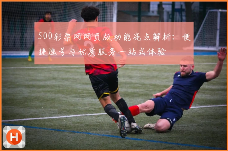 500彩票网网页版功能亮点解析：便捷选号与优质服务一站式体验