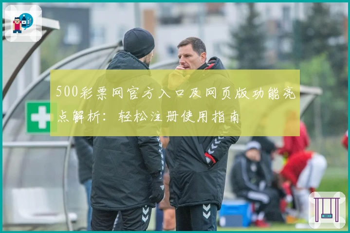 500彩票网官方入口及网页版功能亮点解析:轻松注册使用指南