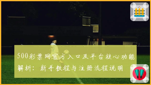 500彩票网官方入口及平台核心功能解析：新手教程与注册流程说明
