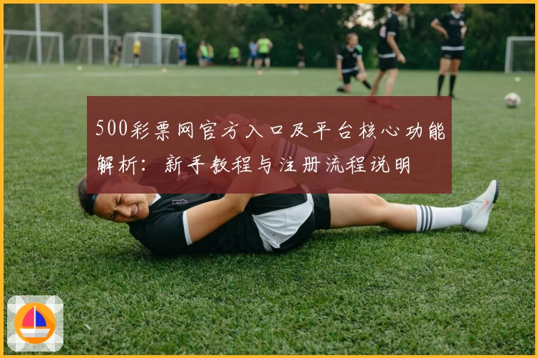500彩票网官方入口及平台核心功能解析：新手教程与注册流程说明