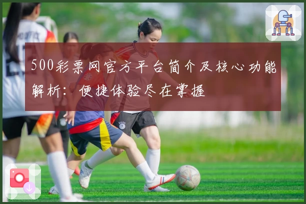 500彩票网官方平台简介及核心功能解析:便捷体验尽在掌握