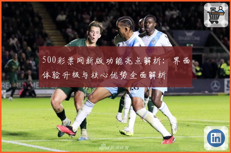 500彩票网新版功能亮点解析：界面体验升级与核心优势全面解析