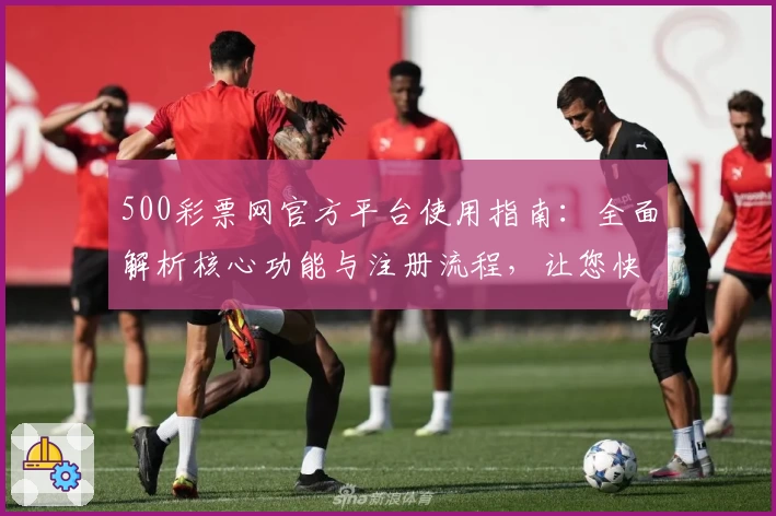 500彩票网官方平台使用指南：全面解析核心功能与注册流程，让您快速上手体验便捷服务