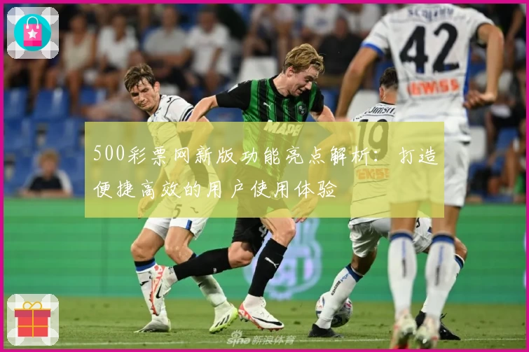 500彩票网新版功能亮点解析：打造便捷高效的用户使用体验