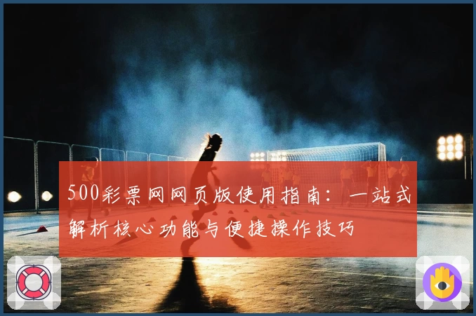 500彩票网网页版使用指南：一站式解析核心功能与便捷操作技巧