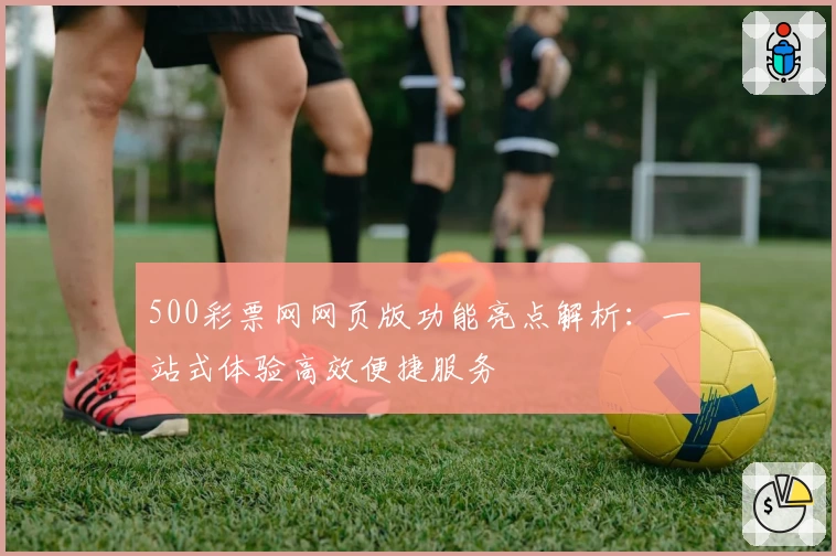 500彩票网网页版功能亮点解析：一站式体验高效便捷服务