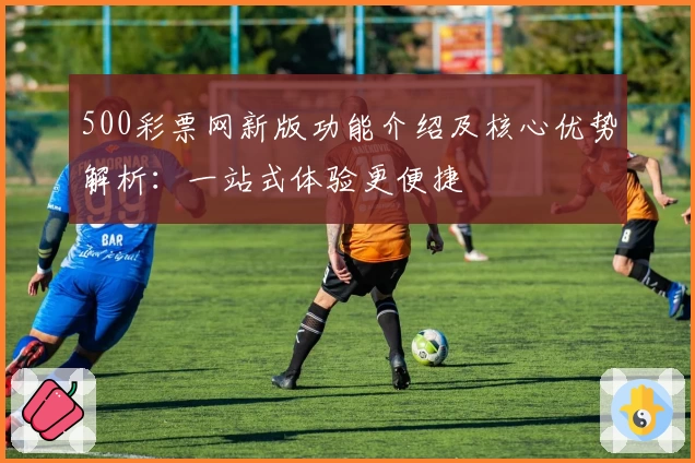 500彩票网新版功能介绍及核心优势解析：一站式体验更便捷