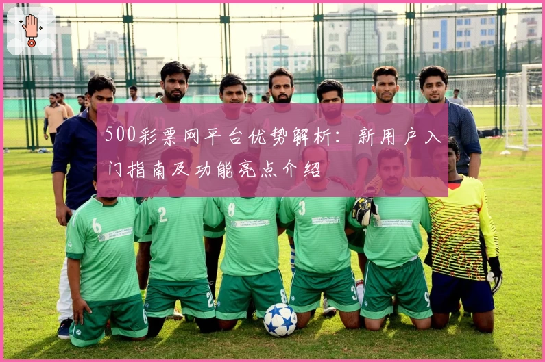 500彩票网平台优势解析：新用户入门指南及功能亮点介绍