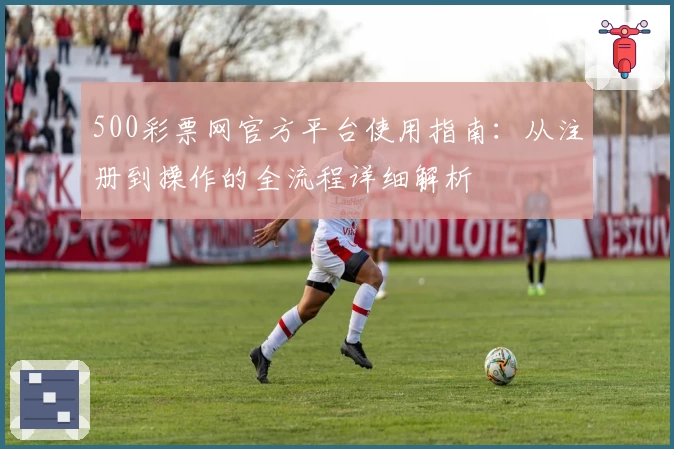 500彩票网官方平台使用指南:从注册到操作的全流程详细解析