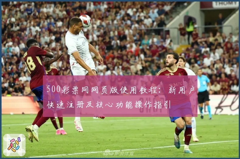500彩票网网页版使用教程：新用户快速注册及核心功能操作指引